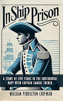 In Ship and Prison: A Story of Five Years in the Continental Navy with Captain Samuel Tucker