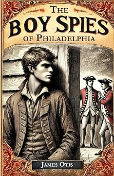 The Boy Spies Of Philadelphia: The Story of How the Young Spies Helped the Continental Army at Valley Forge